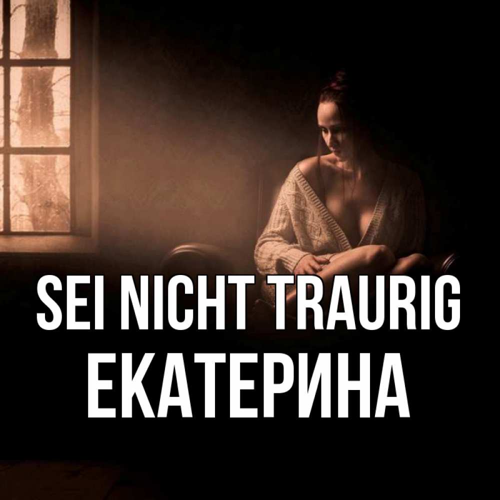 Открытка на каждый день с именем, Екатерина Sei nicht traurig сидя у окна Прикольная открытка с пожеланием онлайн скачать бесплатно 