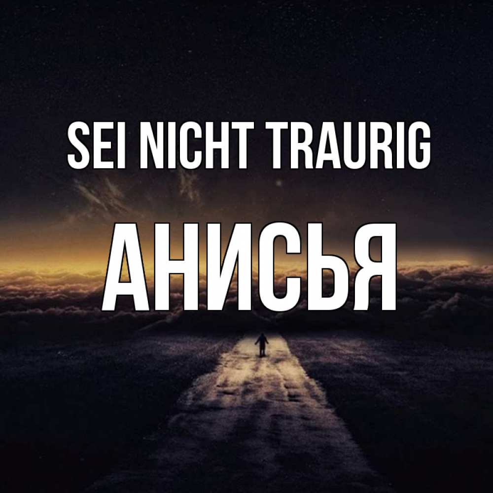 Открытка на каждый день с именем, Анисья Sei nicht traurig дорога в никуда Прикольная открытка с пожеланием онлайн скачать бесплатно 