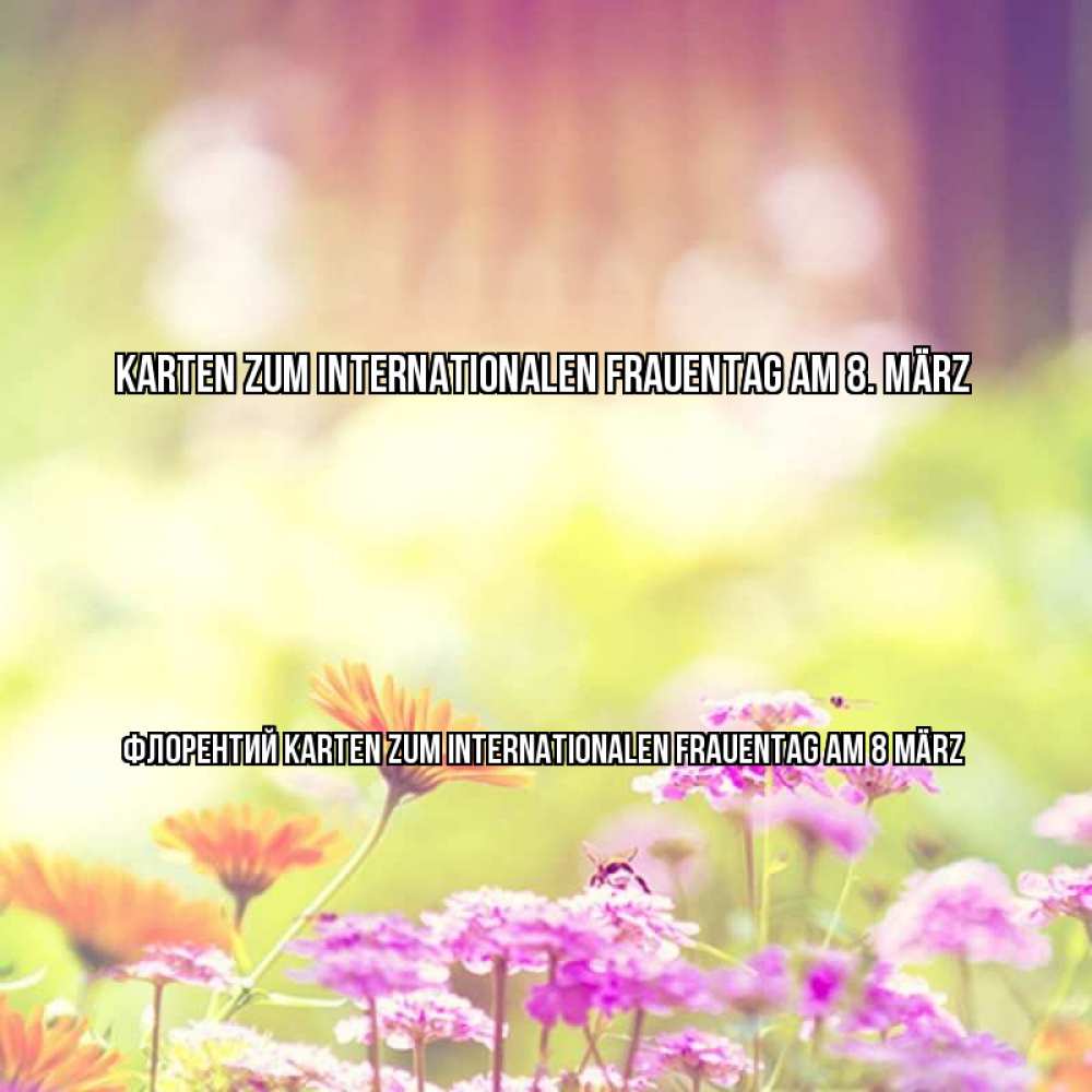 Открытка на каждый день с именем, Флорентий Karten zum Internationalen Frauentag am 8. März цветы весна Прикольная открытка с пожеланием онлайн скачать бесплатно 