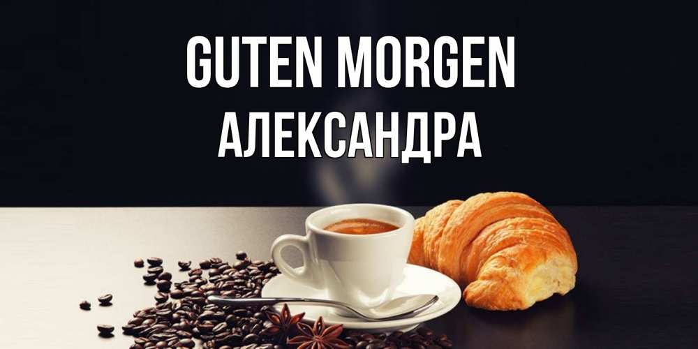 Открытка на каждый день с именем, Александра Guten Morgen зерна кофе и кофе на завтрак с круасаном Прикольная открытка с пожеланием онлайн скачать бесплатно 
