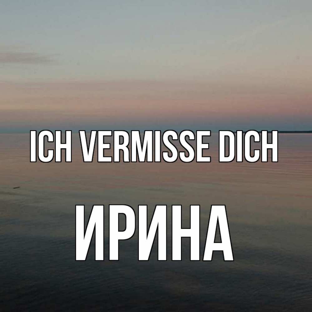 Открытка на каждый день с именем, Ирина Ich vermisse dich пусто Прикольная открытка с пожеланием онлайн скачать бесплатно 