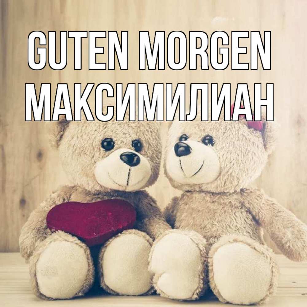 Открытка на каждый день с именем, Максимилиан Guten Morgen для возлюбленных плюшевые мишки Прикольная открытка с пожеланием онлайн скачать бесплатно 