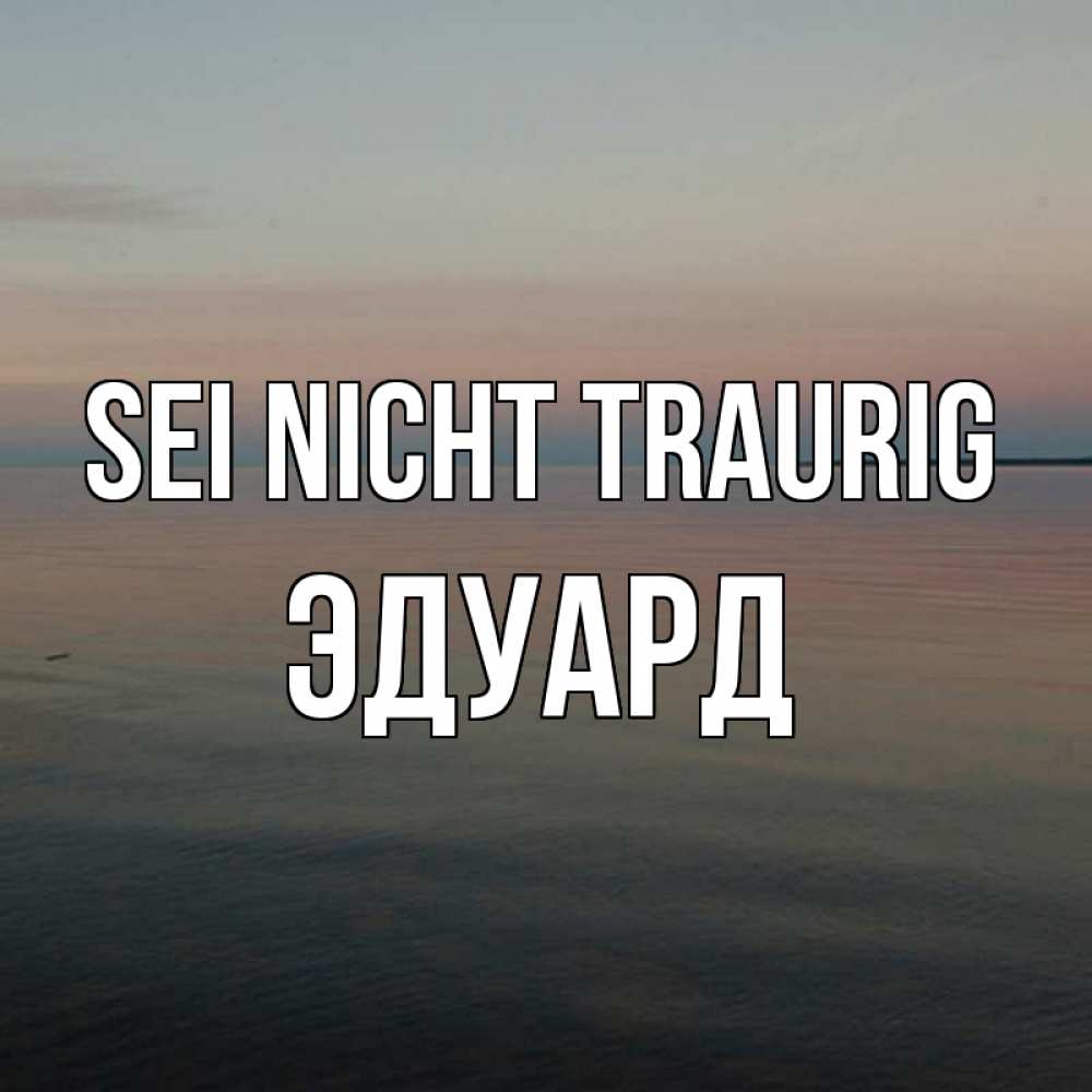 Открытка на каждый день с именем, Эдуард Sei nicht traurig водная гладь Прикольная открытка с пожеланием онлайн скачать бесплатно 