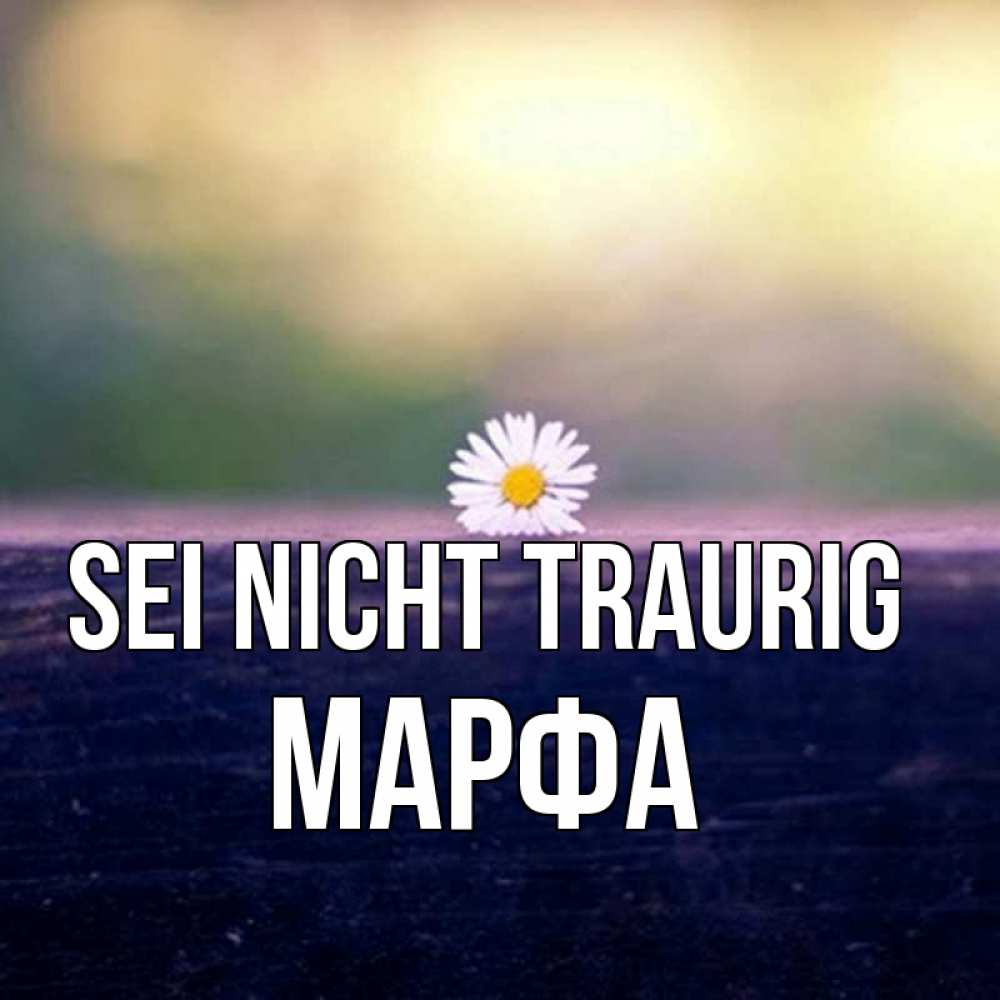 Открытка на каждый день с именем, Марфа Sei nicht traurig красота Прикольная открытка с пожеланием онлайн скачать бесплатно 