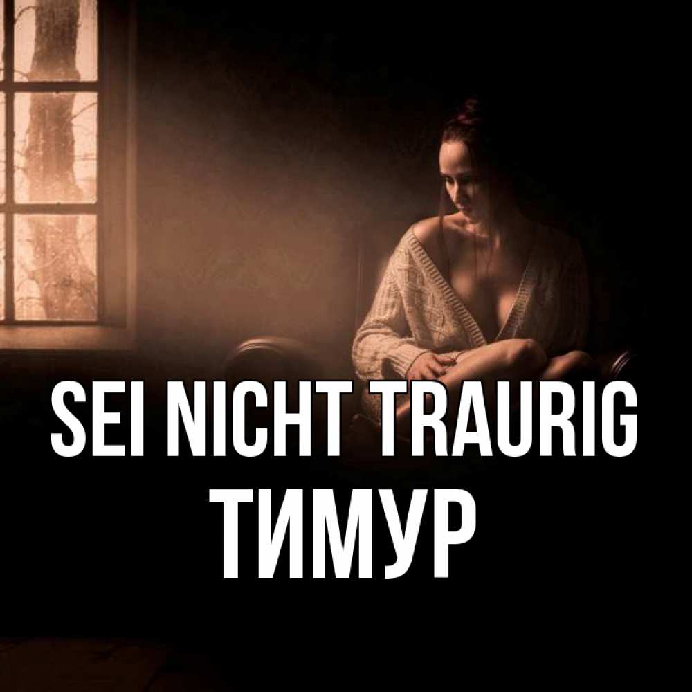 Открытка на каждый день с именем, Тимур Sei nicht traurig сидя у окна Прикольная открытка с пожеланием онлайн скачать бесплатно 