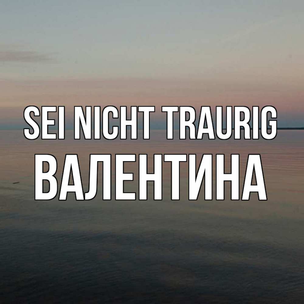 Открытка на каждый день с именем, Валентина Sei nicht traurig водная гладь Прикольная открытка с пожеланием онлайн скачать бесплатно 