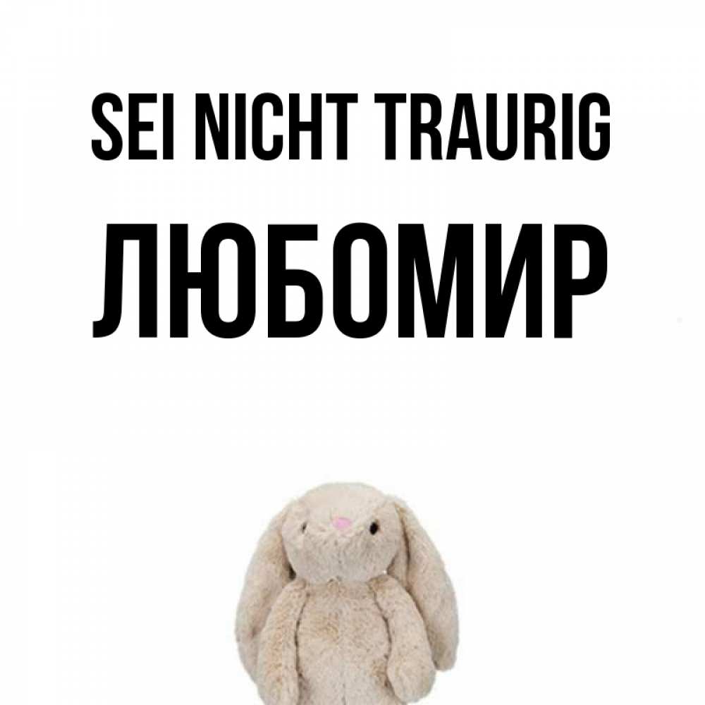 Открытка на каждый день с именем, Любомир Sei nicht traurig детская игрушка зайчика Прикольная открытка с пожеланием онлайн скачать бесплатно 
