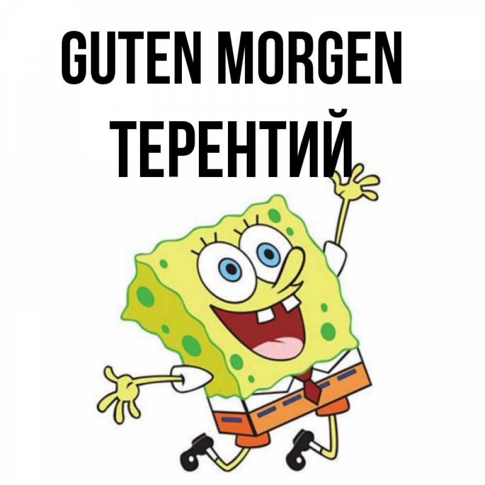 Открытка на каждый день с именем, Терентий Guten Morgen улыбающийся спанч Боб Прикольная открытка с пожеланием онлайн скачать бесплатно 