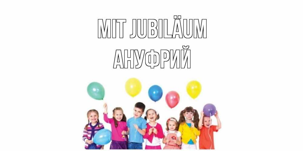 Открытка на каждый день с именем, Ануфрий Mit Jubiläum Дети, шары Прикольная открытка с пожеланием онлайн скачать бесплатно 