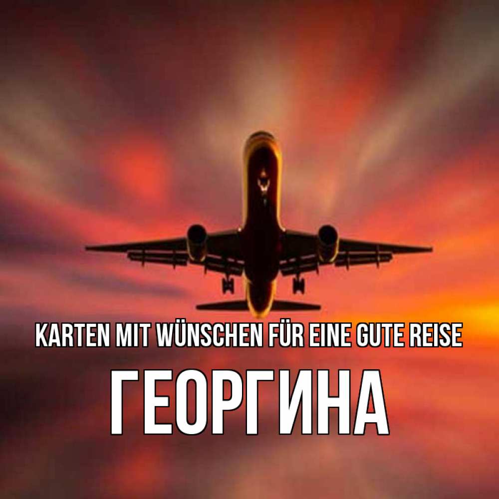 Открытка на каждый день с именем, Георгина Karten mit Wünschen für eine gute Reise самолет набирает высоту Прикольная открытка с пожеланием онлайн скачать бесплатно 