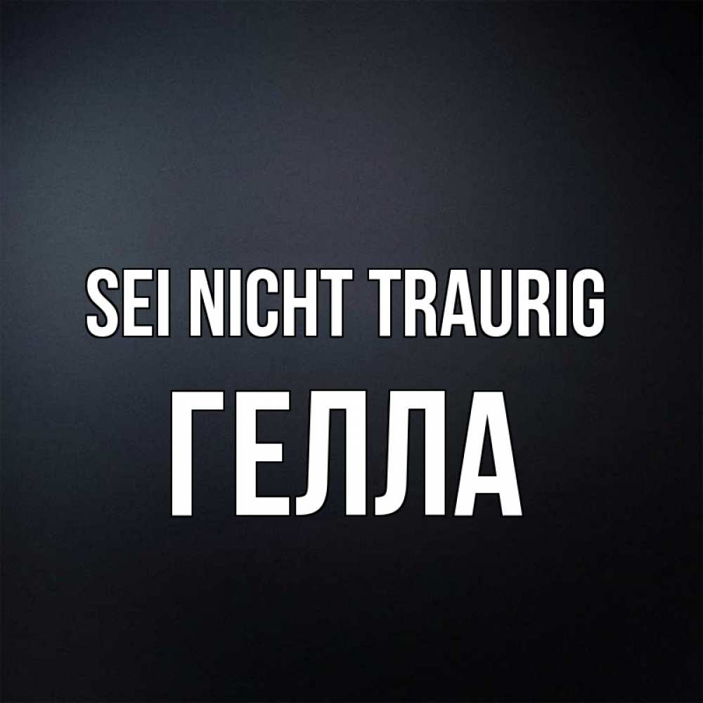 Открытка на каждый день с именем, Гелла Sei nicht traurig Градиент серый Прикольная открытка с пожеланием онлайн скачать бесплатно 