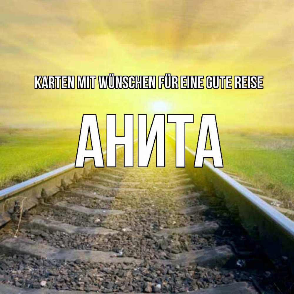 Открытка на каждый день с именем, Анита Karten mit Wünschen für eine gute Reise красивая железная дорога Прикольная открытка с пожеланием онлайн скачать бесплатно 