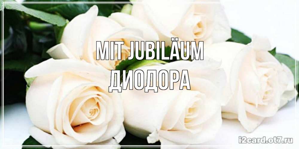 Открытка на каждый день с именем, Диодора Mit Jubiläum открытка с красивыми белыми розами для родных Прикольная открытка с пожеланием онлайн скачать бесплатно 