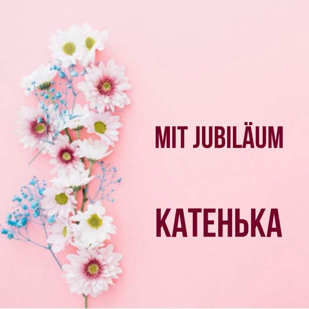 Открытка на каждый день с именем, Катенька Mit Jubiläum Родная моя с днем рождения тебя картинка с цветами белыми и голубыми Прикольная открытка с пожеланием онлайн скачать бесплатно 