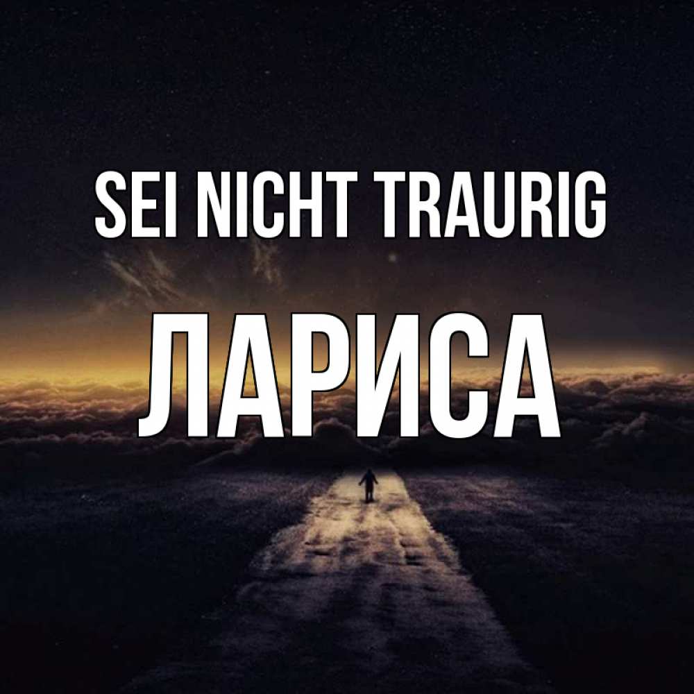 Открытка на каждый день с именем, Лариса Sei nicht traurig дорога в никуда Прикольная открытка с пожеланием онлайн скачать бесплатно 
