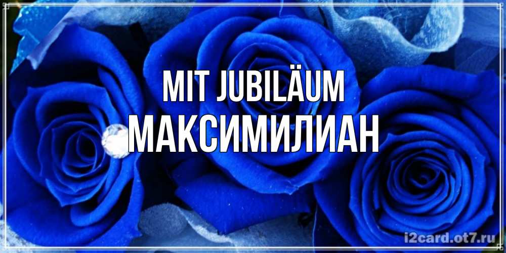 Открытка на каждый день с именем, Максимилиан Mit Jubiläum синие розы в росе Прикольная открытка с пожеланием онлайн скачать бесплатно 