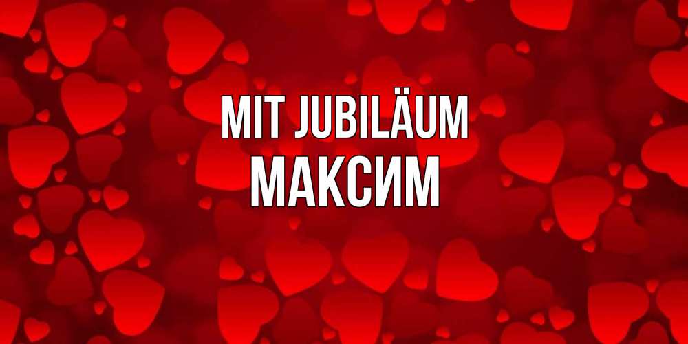 Открытка на каждый день с именем, Максим Mit Jubiläum прекрасные сердечки на открытке с красным фоном Прикольная открытка с пожеланием онлайн скачать бесплатно 