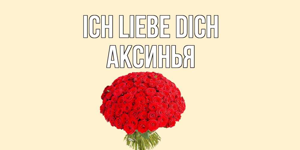 Открытка на каждый день с именем, Аксинья Ich liebe dich розы Прикольная открытка с пожеланием онлайн скачать бесплатно 
