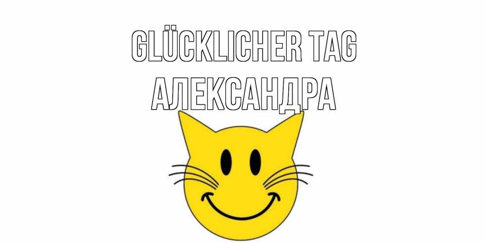 Открытка на каждый день с именем, Александра Glücklicher Tag открытка с котом Прикольная открытка с пожеланием онлайн скачать бесплатно 