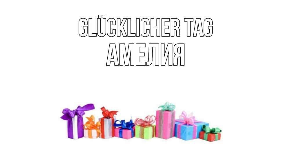 Открытка на каждый день с именем, Амелия Glücklicher Tag отличного дня Прикольная открытка с пожеланием онлайн скачать бесплатно 