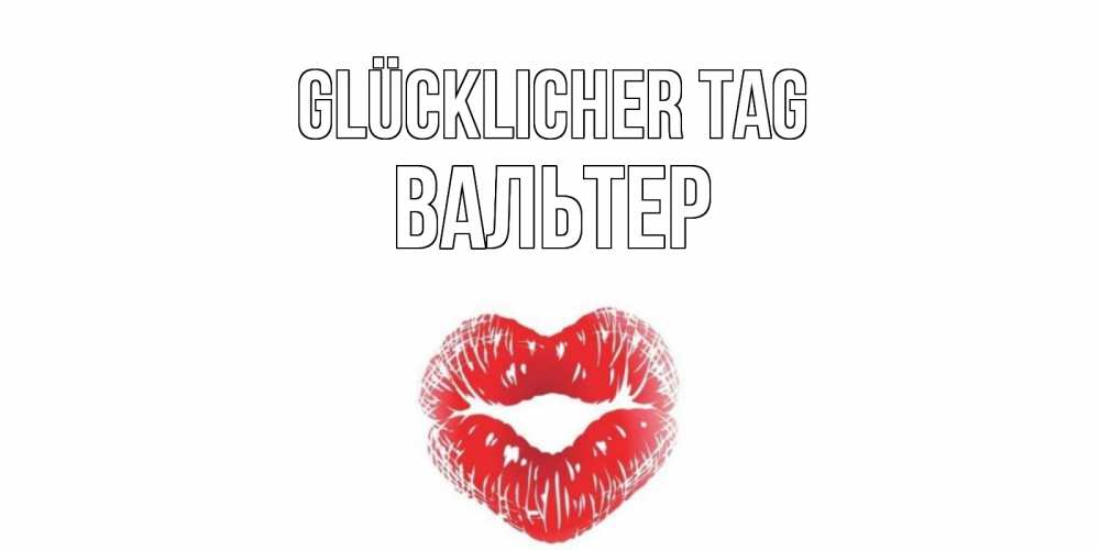 Открытка на каждый день с именем, Вальтер Glücklicher Tag Поцелуй Прикольная открытка с пожеланием онлайн скачать бесплатно 