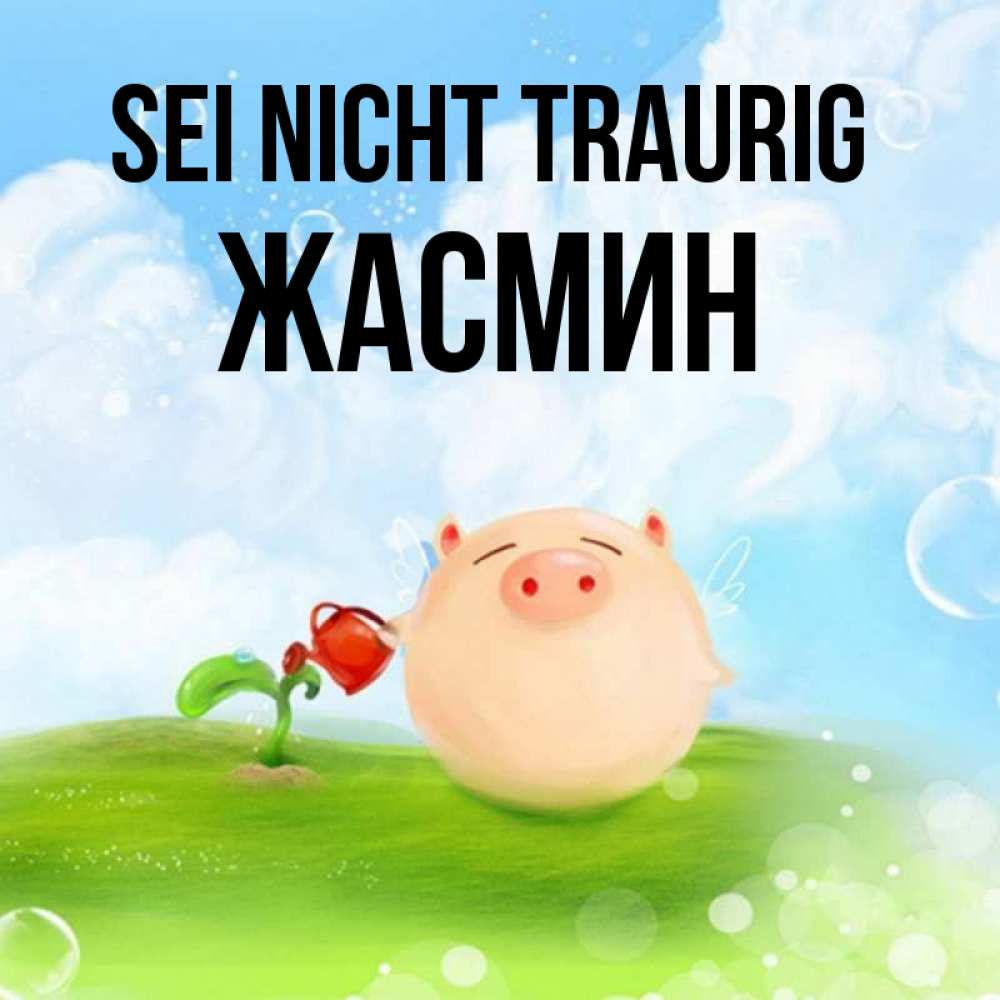 Открытка на каждый день с именем, Жасмин Sei nicht traurig поливает цветок порося Прикольная открытка с пожеланием онлайн скачать бесплатно 
