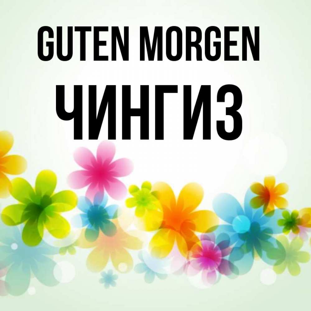 Открытка на каждый день с именем, Чингиз Guten Morgen позитивные цветочки Прикольная открытка с пожеланием онлайн скачать бесплатно 