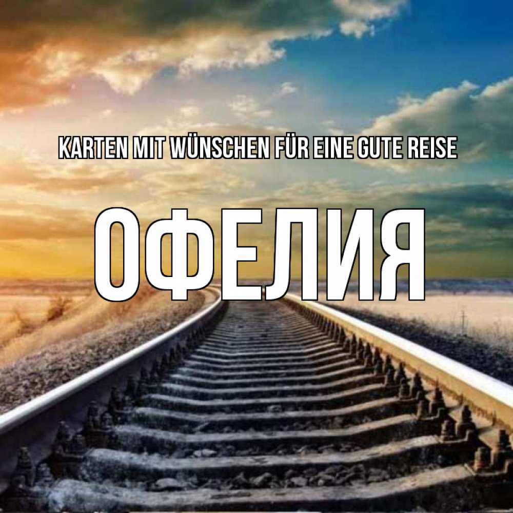 Открытка на каждый день с именем, Офелия Karten mit Wünschen für eine gute Reise рельсы уходящие в даль Прикольная открытка с пожеланием онлайн скачать бесплатно 