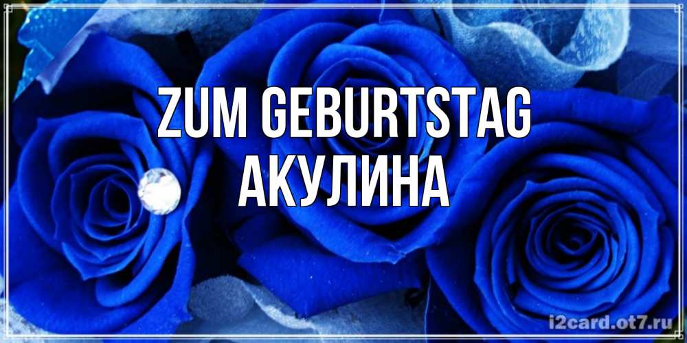 Открытка на каждый день с именем, Акулина Zum Geburtstag синие розы в росе Прикольная открытка с пожеланием онлайн скачать бесплатно 