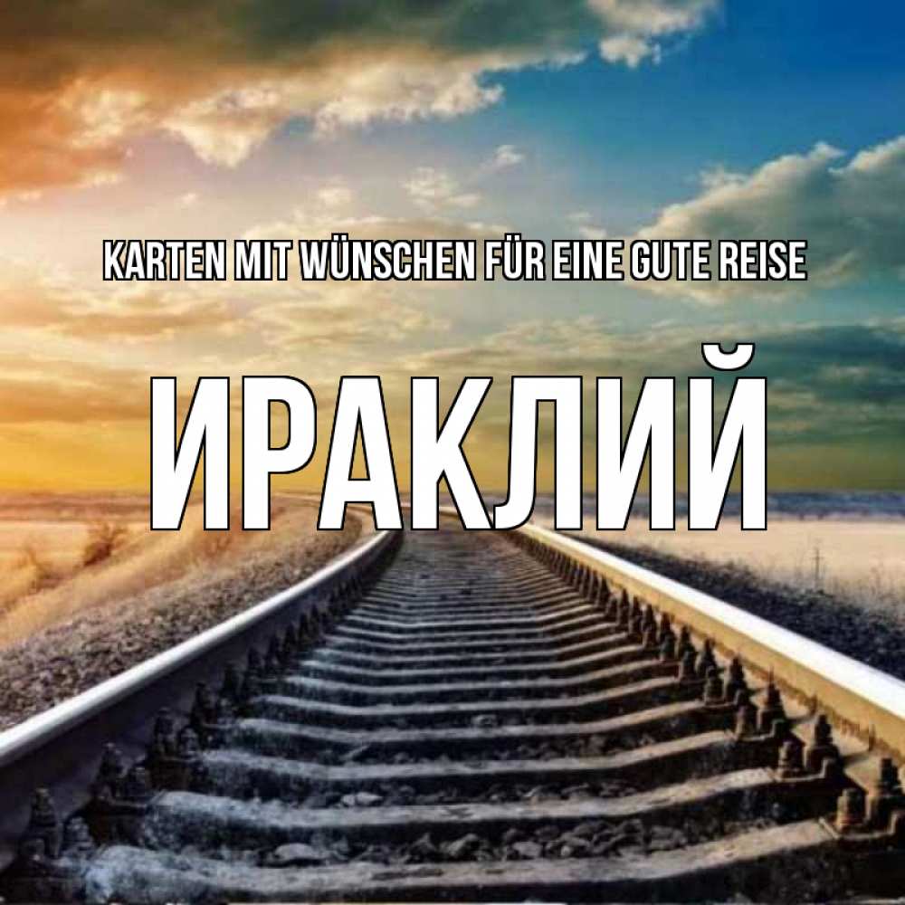 Открытка на каждый день с именем, Ираклий Karten mit Wünschen für eine gute Reise рельсы уходящие в даль Прикольная открытка с пожеланием онлайн скачать бесплатно 