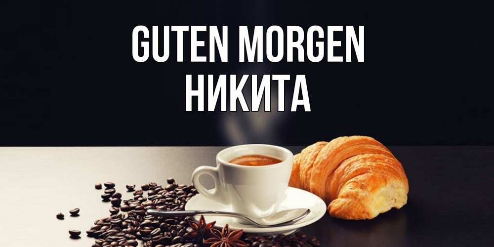 Открытка на каждый день с именем, Никита Guten Morgen зерна кофе и кофе на завтрак с круасаном Прикольная открытка с пожеланием онлайн скачать бесплатно 
