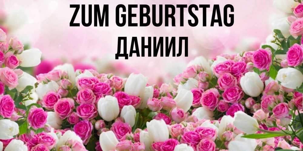 Открытка на каждый день с именем, Даниил Zum Geburtstag открытка с разными розами Прикольная открытка с пожеланием онлайн скачать бесплатно 