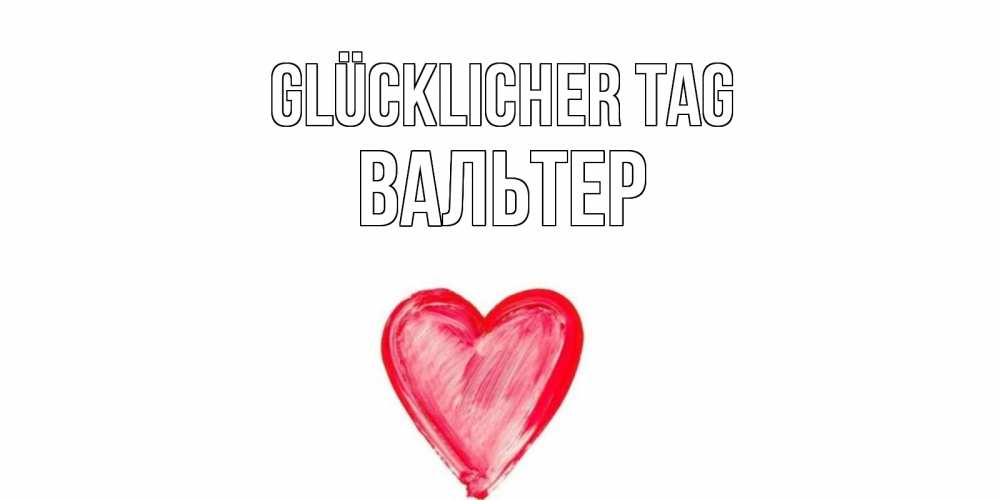 Открытка на каждый день с именем, Вальтер Glücklicher Tag прекрасного дня любимой Прикольная открытка с пожеланием онлайн скачать бесплатно 