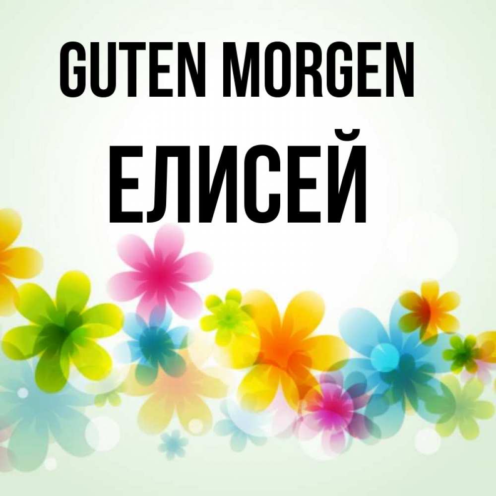 Открытка на каждый день с именем, Елисей Guten Morgen позитивные цветочки Прикольная открытка с пожеланием онлайн скачать бесплатно 