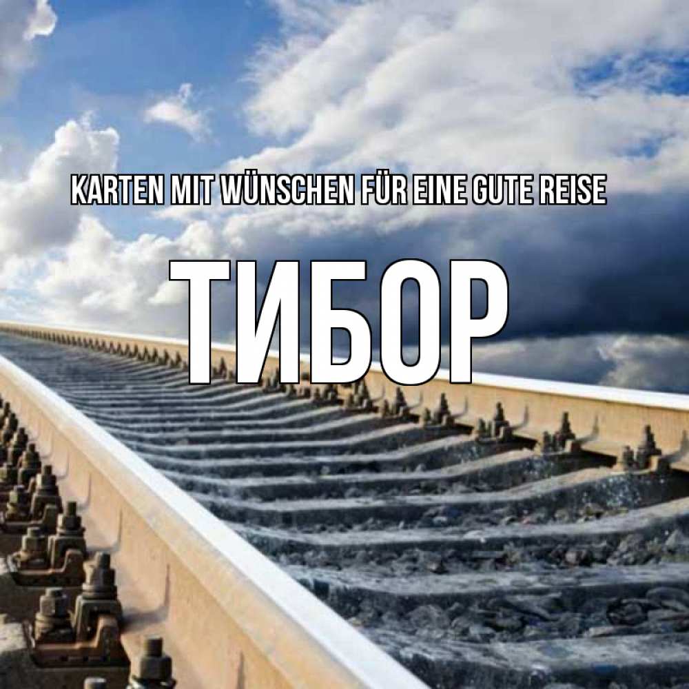 Открытка на каждый день с именем, Тибор Karten mit Wünschen für eine gute Reise железнодорожные пути на фоне неба Прикольная открытка с пожеланием онлайн скачать бесплатно 