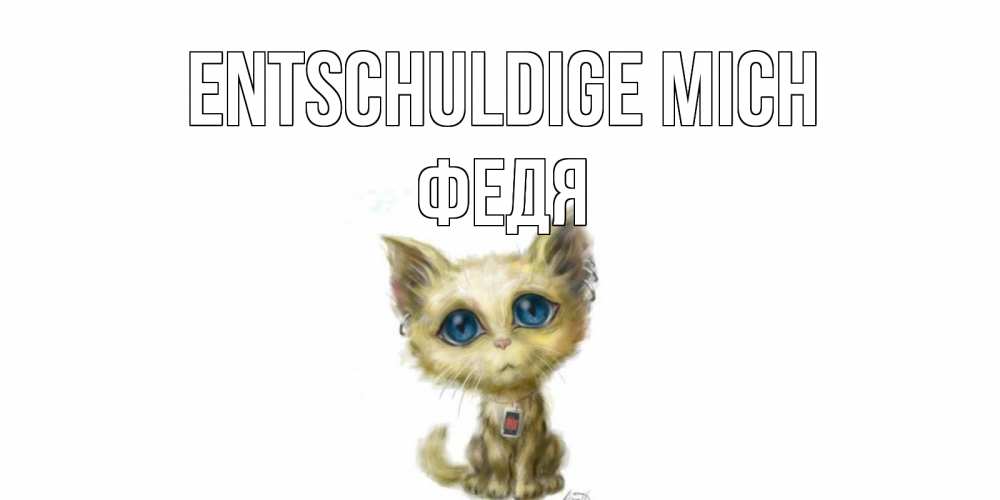 Открытка на каждый день с именем, Федя Entschuldige mich прости меня открытка с котиком Прикольная открытка с пожеланием онлайн скачать бесплатно 