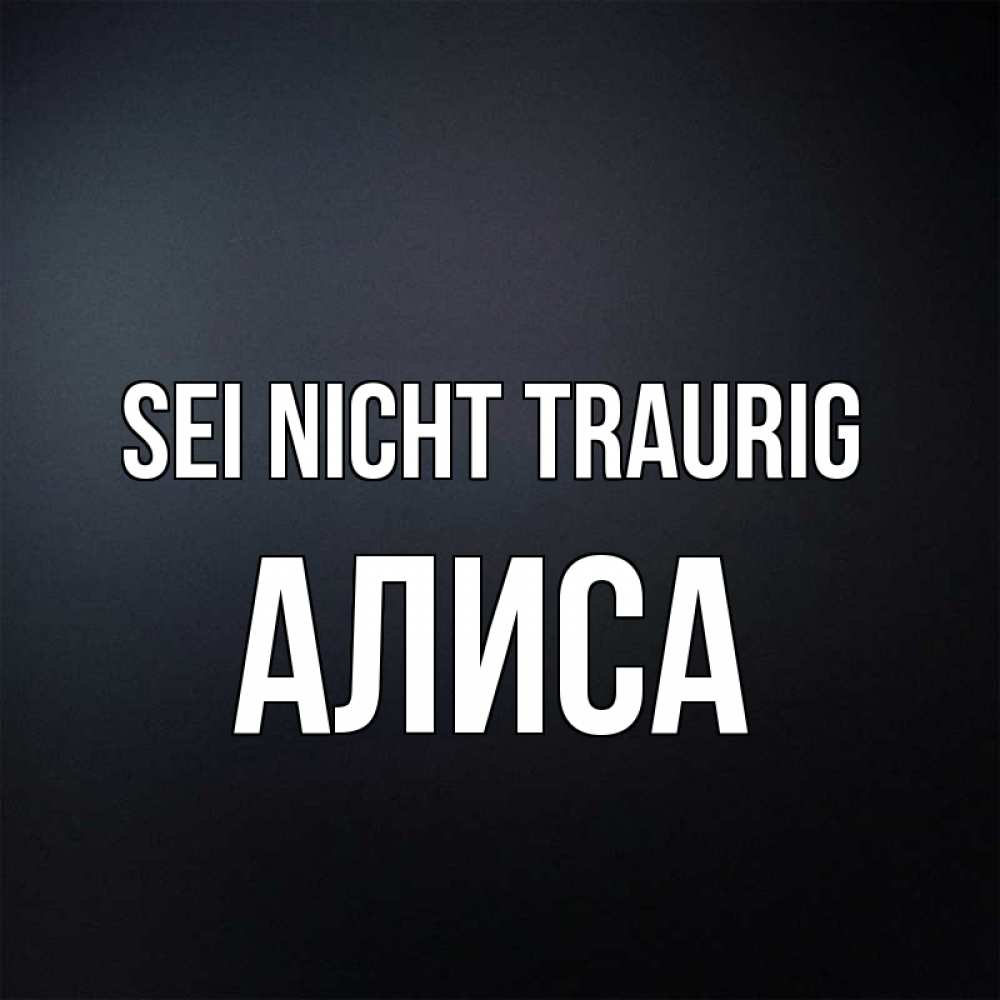 Открытка на каждый день с именем, Алиса Sei nicht traurig Градиент серый Прикольная открытка с пожеланием онлайн скачать бесплатно 