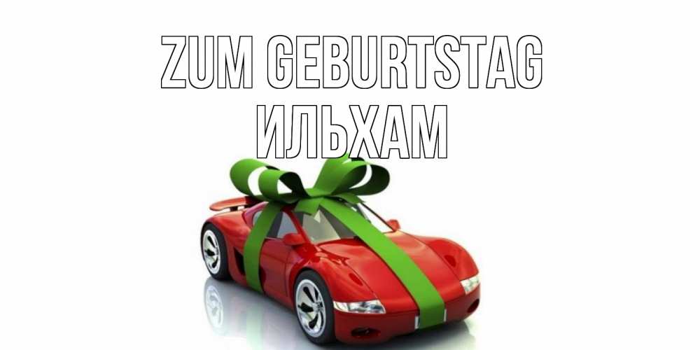 Открытка на каждый день с именем, Ильхам Zum Geburtstag машина, бантик Прикольная открытка с пожеланием онлайн скачать бесплатно 