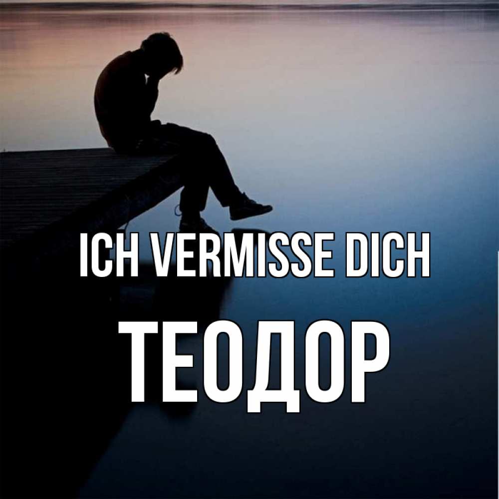 Открытка на каждый день с именем, Теодор Ich vermisse dich печаль Прикольная открытка с пожеланием онлайн скачать бесплатно 
