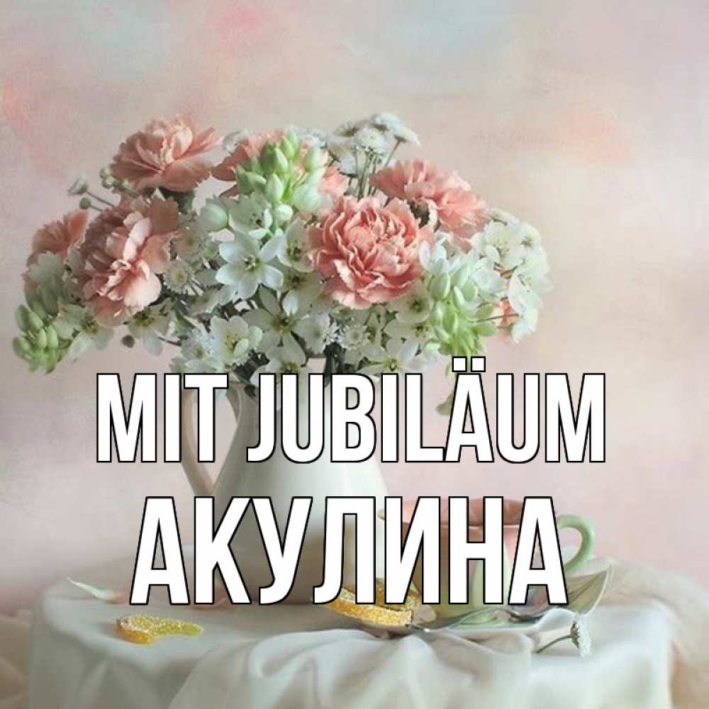 Открытка на каждый день с именем, Акулина Mit Jubiläum с цветами Прикольная открытка с пожеланием онлайн скачать бесплатно 