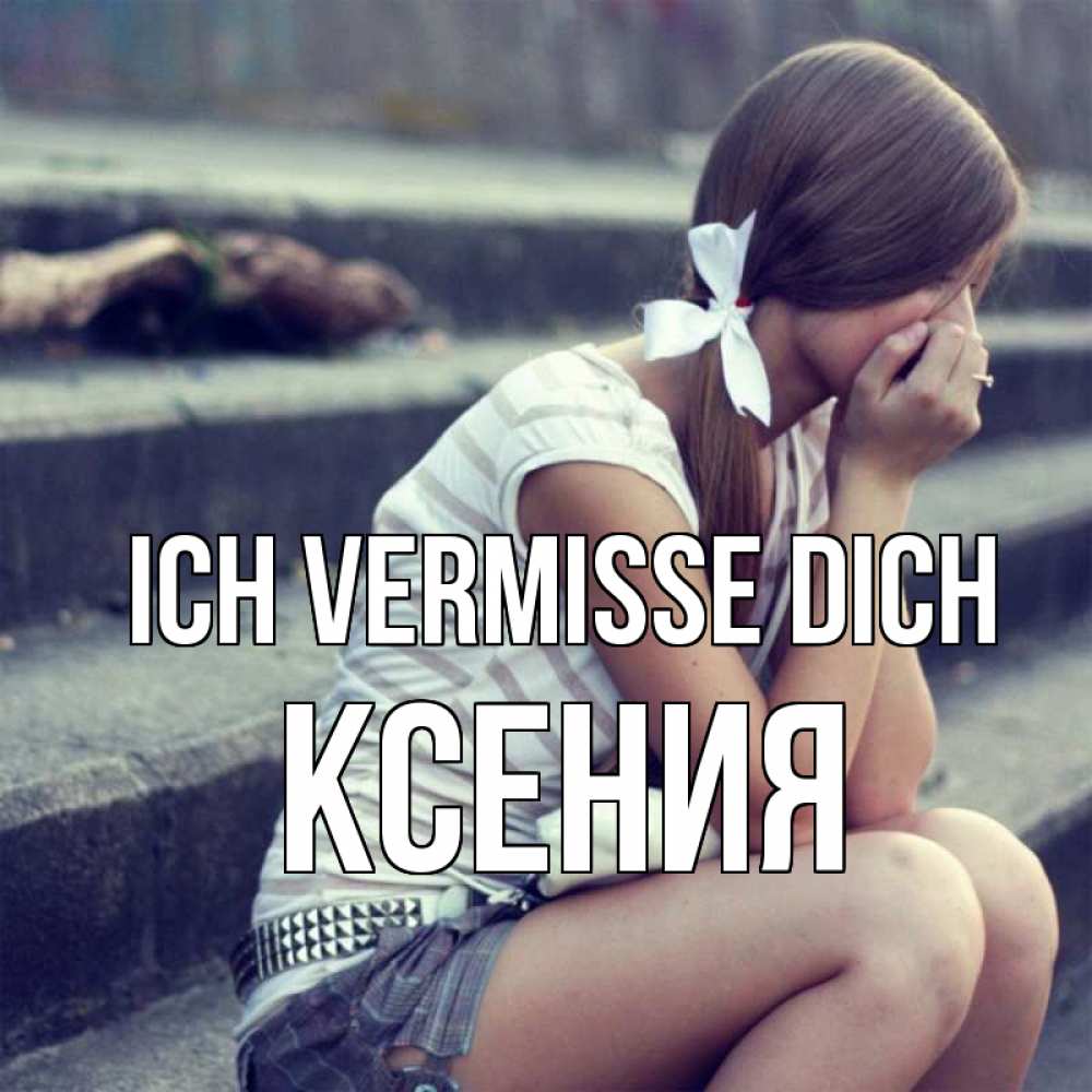 Открытка на каждый день с именем, Ксения Ich vermisse dich девушка плачет Прикольная открытка с пожеланием онлайн скачать бесплатно 