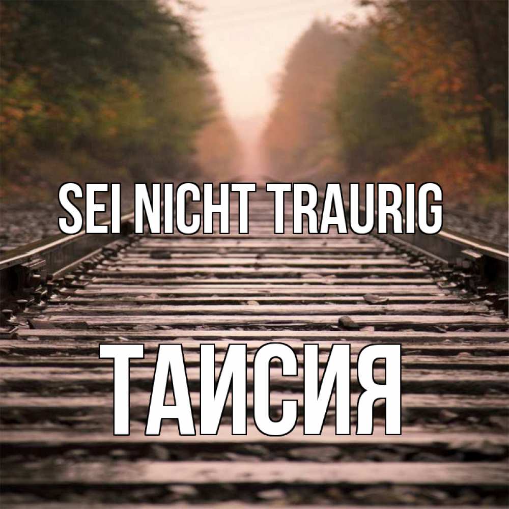 Открытка на каждый день с именем, Таисия Sei nicht traurig лес и железная дорога Прикольная открытка с пожеланием онлайн скачать бесплатно 