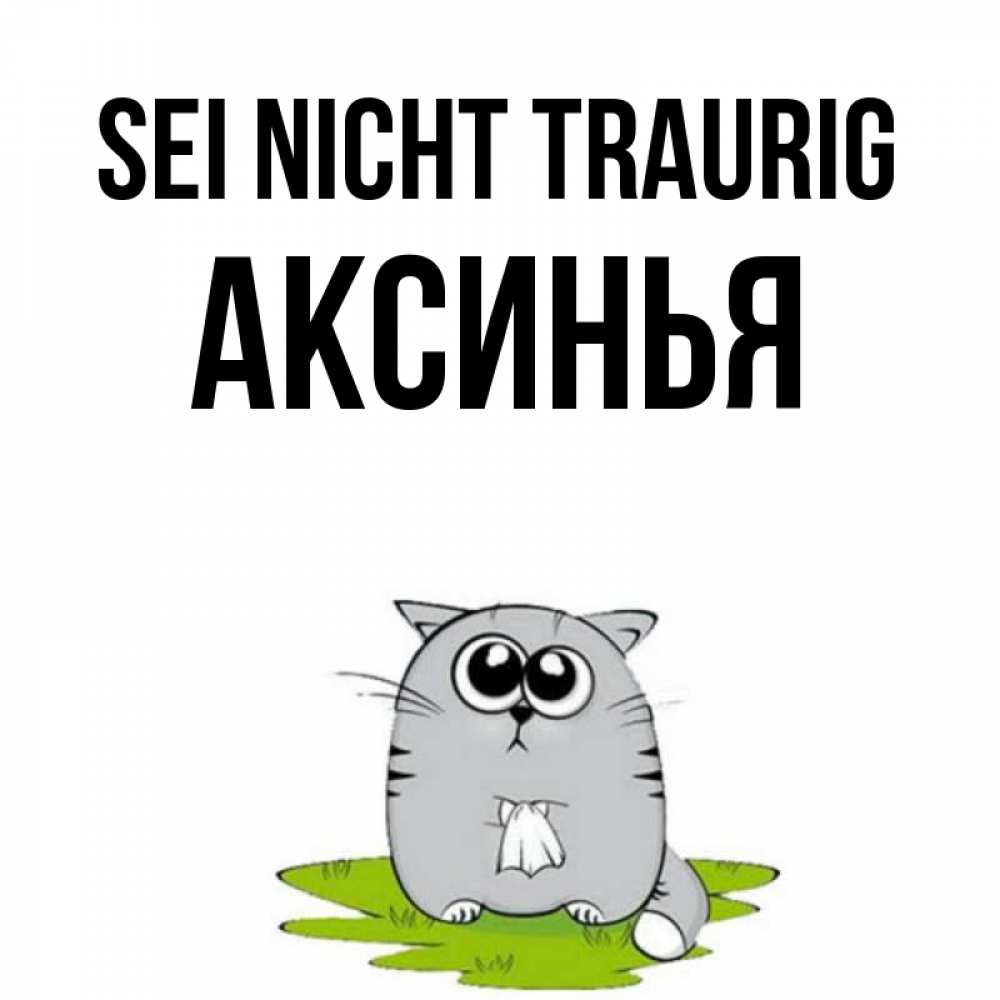 Открытка на каждый день с именем, Аксинья Sei nicht traurig грустный котяра Прикольная открытка с пожеланием онлайн скачать бесплатно 