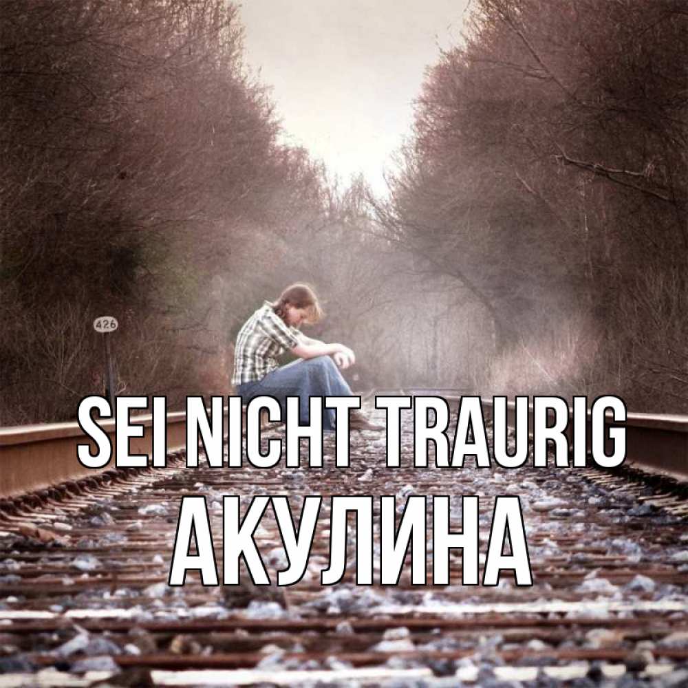 Открытка на каждый день с именем, Акулина Sei nicht traurig девушка на рельсах Прикольная открытка с пожеланием онлайн скачать бесплатно 