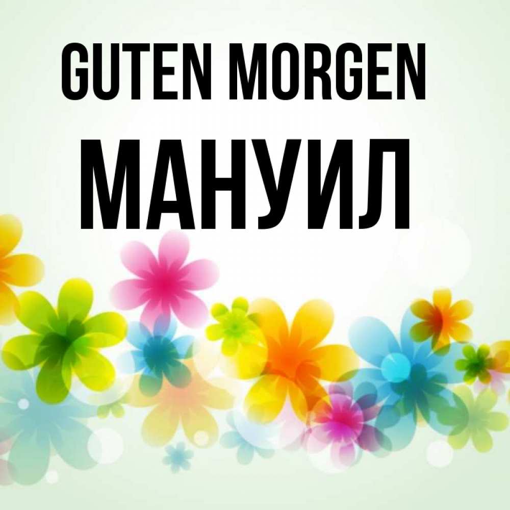 Открытка на каждый день с именем, Мануил Guten Morgen позитивные цветочки Прикольная открытка с пожеланием онлайн скачать бесплатно 