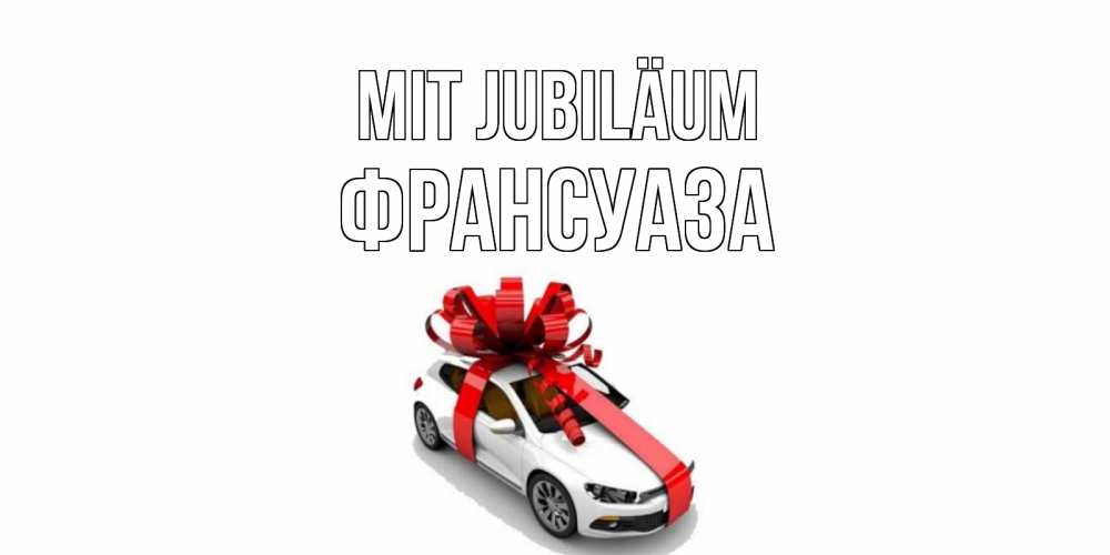 Открытка на каждый день с именем, Франсуаза Mit Jubiläum машина, лента Прикольная открытка с пожеланием онлайн скачать бесплатно 