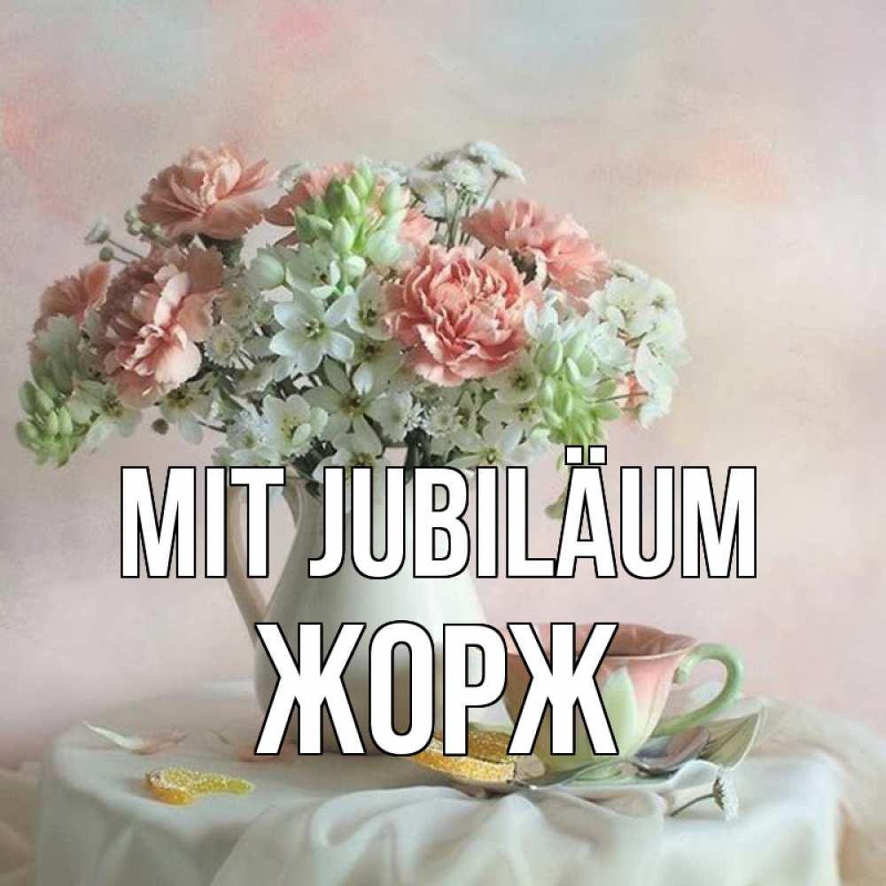 Открытка на каждый день с именем, Жорж Mit Jubiläum с цветами Прикольная открытка с пожеланием онлайн скачать бесплатно 
