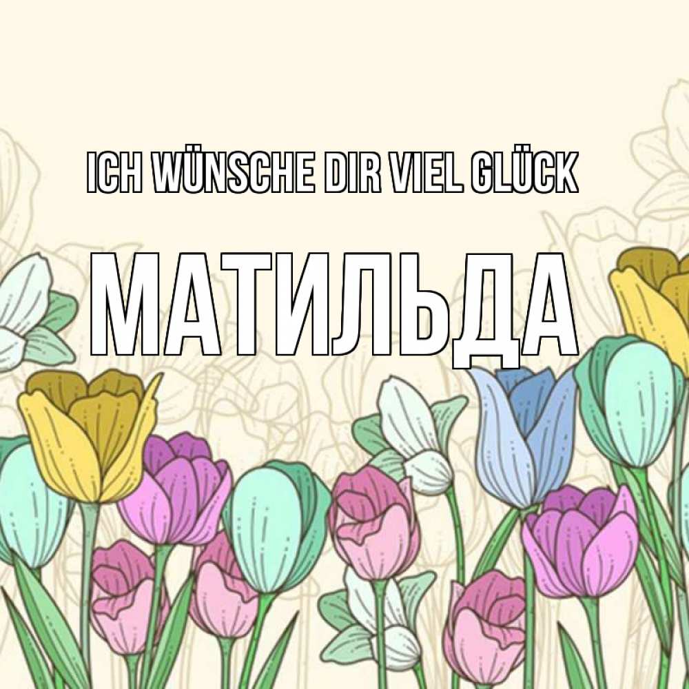 Открытка на каждый день с именем, Матильда Ich wünsche dir viel Glück тюльпаны Прикольная открытка с пожеланием онлайн скачать бесплатно 