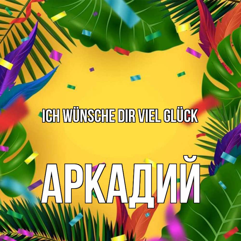 Открытка на каждый день с именем, Аркадий Ich wünsche dir viel Glück тропики Прикольная открытка с пожеланием онлайн скачать бесплатно 