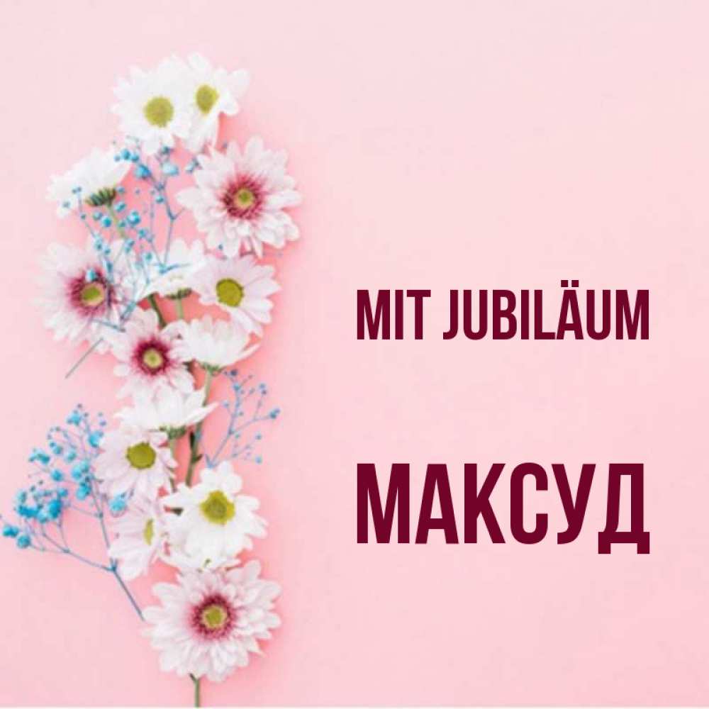 Открытка на каждый день с именем, Максуд Mit Jubiläum Родная моя с днем рождения тебя картинка с цветами белыми и голубыми Прикольная открытка с пожеланием онлайн скачать бесплатно 